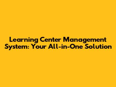 Learning Center Management System: Your All-in-One Solution