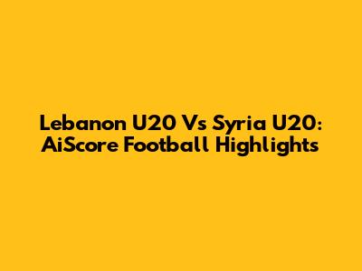 Lebanon U20 Vs Syria U20: AiScore Football Highlights