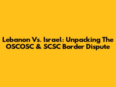 Lebanon Vs. Israel: Unpacking The OSCOSC & SCSC Border Dispute
