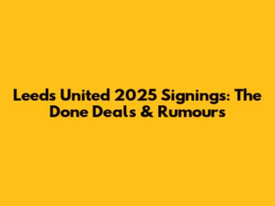 Leeds United 2025 Signings: The Done Deals & Rumours