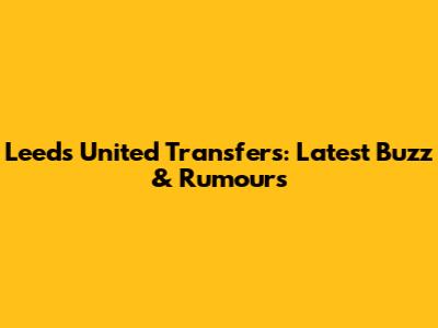 Leeds United Transfers: Latest Buzz & Rumours