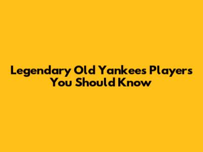 Legendary Old Yankees Players You Should Know