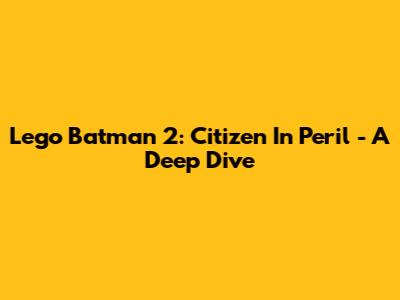 Lego Batman 2: Citizen In Peril - A Deep Dive