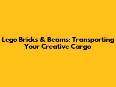 Lego Bricks & Beams: Transporting Your Creative Cargo