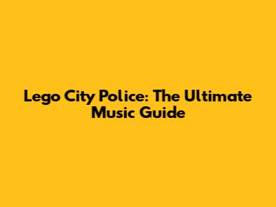 Lego City Police: The Ultimate Music Guide