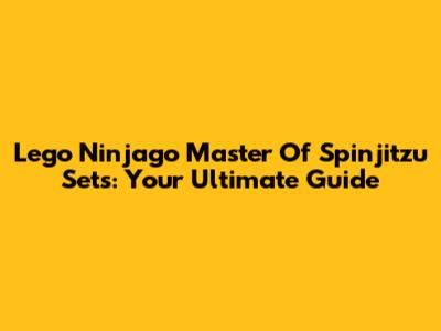 Lego Ninjago Master Of Spinjitzu Sets: Your Ultimate Guide