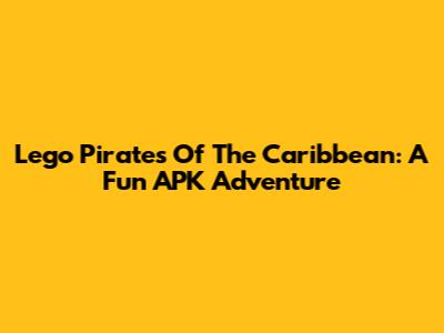 Lego Pirates Of The Caribbean: A Fun APK Adventure