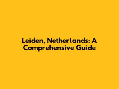 Leiden, Netherlands: A Comprehensive Guide