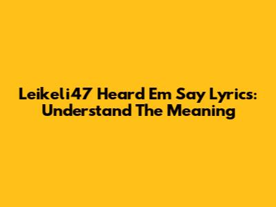 Leikeli47 "Heard Em Say" Lyrics: Understand The Meaning
