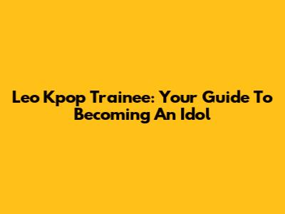 Leo Kpop Trainee: Your Guide To Becoming An Idol
