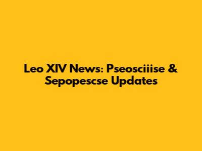 Leo XIV News: Pseosciiise & Sepopescse Updates