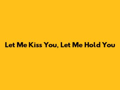 Let Me Kiss You, Let Me Hold You