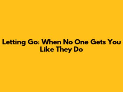 Letting Go: When No One Gets You Like They Do
