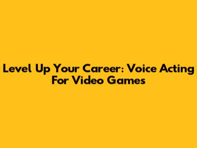 Level Up Your Career: Voice Acting For Video Games