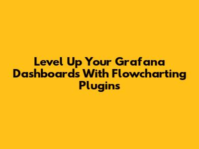 Level Up Your Grafana Dashboards With Flowcharting Plugins