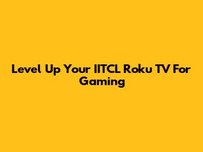 Level Up Your IITCL Roku TV For Gaming
