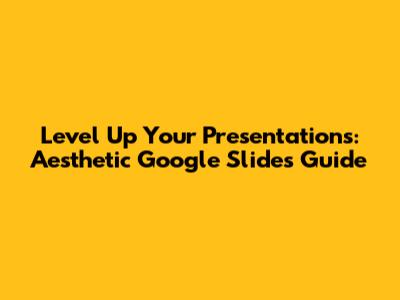 Level Up Your Presentations: Aesthetic Google Slides Guide