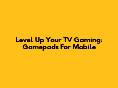 Level Up Your TV Gaming: Gamepads For Mobile