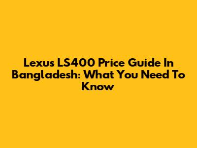 Lexus LS400 Price Guide In Bangladesh: What You Need To Know