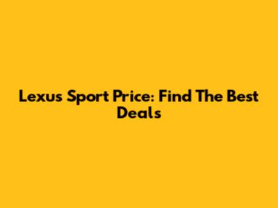 Lexus Sport Price: Find The Best Deals
