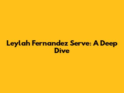 Leylah Fernandez Serve: A Deep Dive