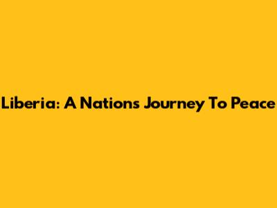 Liberia: A Nation's Journey To Peace