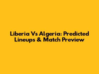 Liberia Vs Algeria: Predicted Lineups & Match Preview