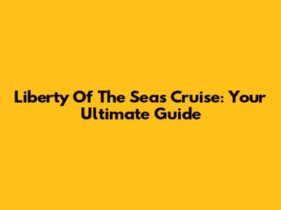 Liberty Of The Seas Cruise: Your Ultimate Guide