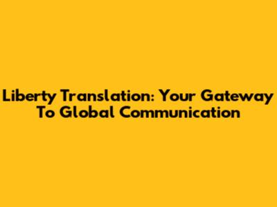 Liberty Translation: Your Gateway To Global Communication