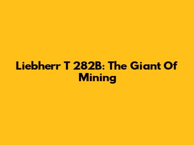 Liebherr T 282B: The Giant Of Mining