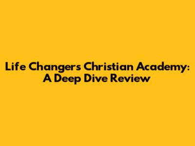 Life Changers Christian Academy: A Deep Dive Review