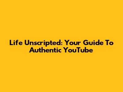 Life Unscripted: Your Guide To Authentic YouTube