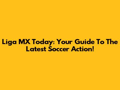 Liga MX Today: Your Guide To The Latest Soccer Action!