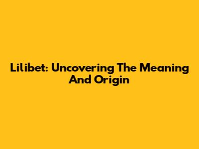 Lilibet: Uncovering The Meaning And Origin