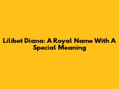 Lilibet Diana: A Royal Name With A Special Meaning