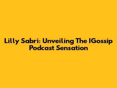 Lilly Sabri: Unveiling The IGossip Podcast Sensation