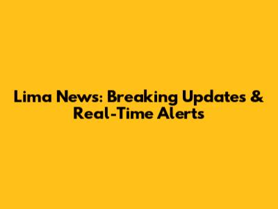 Lima News: Breaking Updates & Real-Time Alerts