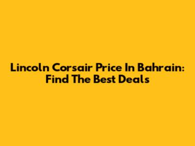 Lincoln Corsair Price In Bahrain: Find The Best Deals