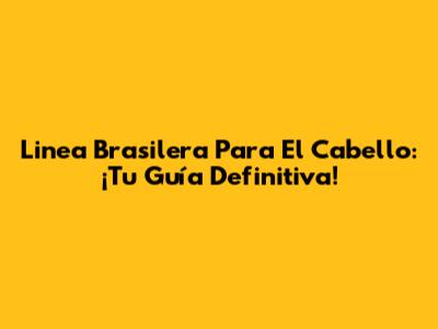 Linea Brasilera Para El Cabello: ¡Tu Guía Definitiva!