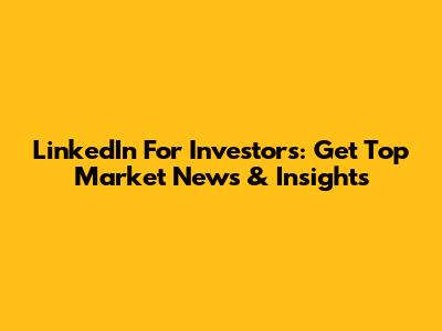 LinkedIn For Investors: Get Top Market News & Insights
