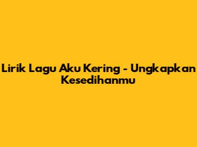 Lirik Lagu 'Aku Kering' - Ungkapkan Kesedihanmu
