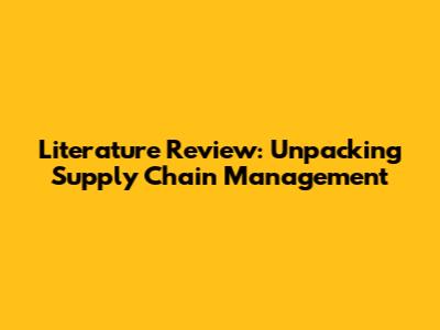 Literature Review: Unpacking Supply Chain Management