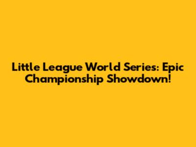 Little League World Series: Epic Championship Showdown!