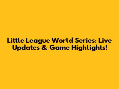 Little League World Series: Live Updates & Game Highlights!