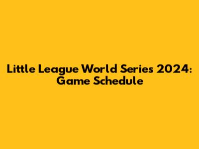 Little League World Series 2024: Game Schedule
