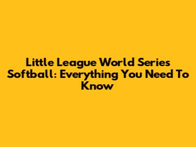 Little League World Series Softball: Everything You Need To Know