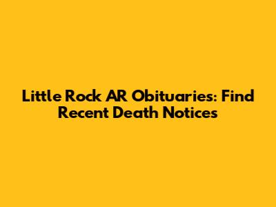 Little Rock AR Obituaries: Find Recent Death Notices