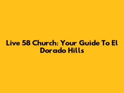 Live 58 Church: Your Guide To El Dorado Hills