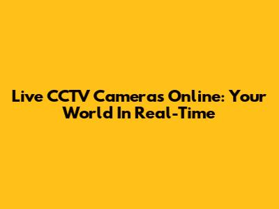 Live CCTV Cameras Online: Your World In Real-Time
