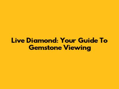 Live Diamond: Your Guide To Gemstone Viewing